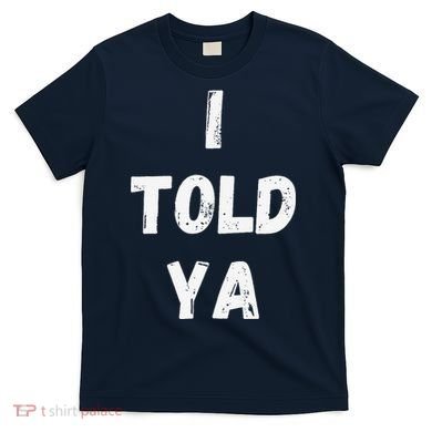 I Told Ya I Told You T-Shirt