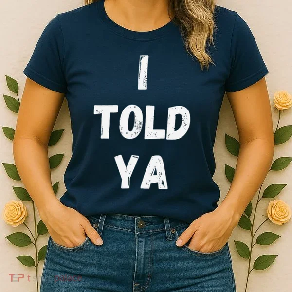 I Told Ya I Told You Women's T-Shirt