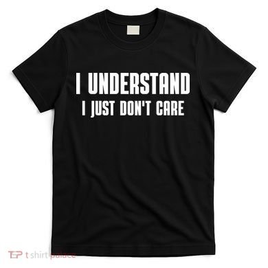 I Understand I Just Don't Care Funny T-Shirt