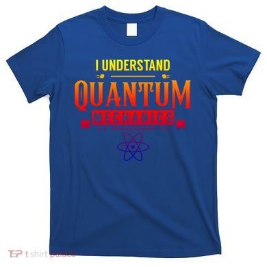 I Understand Quantum Mechanics Scientist Physicist Physics Gift T-Shirt