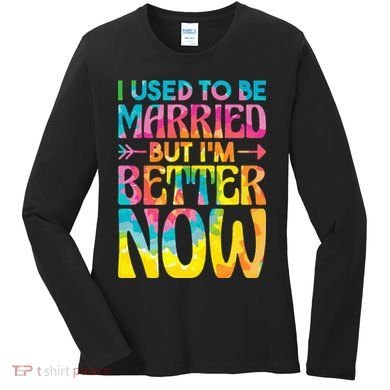 I Used To Be Married But Im Better Now Break up Divorced Women's Long Sleeve Shirt