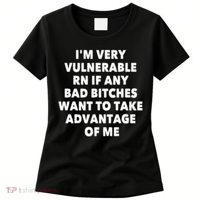 IM Very Vulnerable Rn If Any Bad Bitches Want To Take Women's T-Shirt
