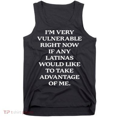 I’M Very Vulnerable Right Now If Any Latinas Tank Top