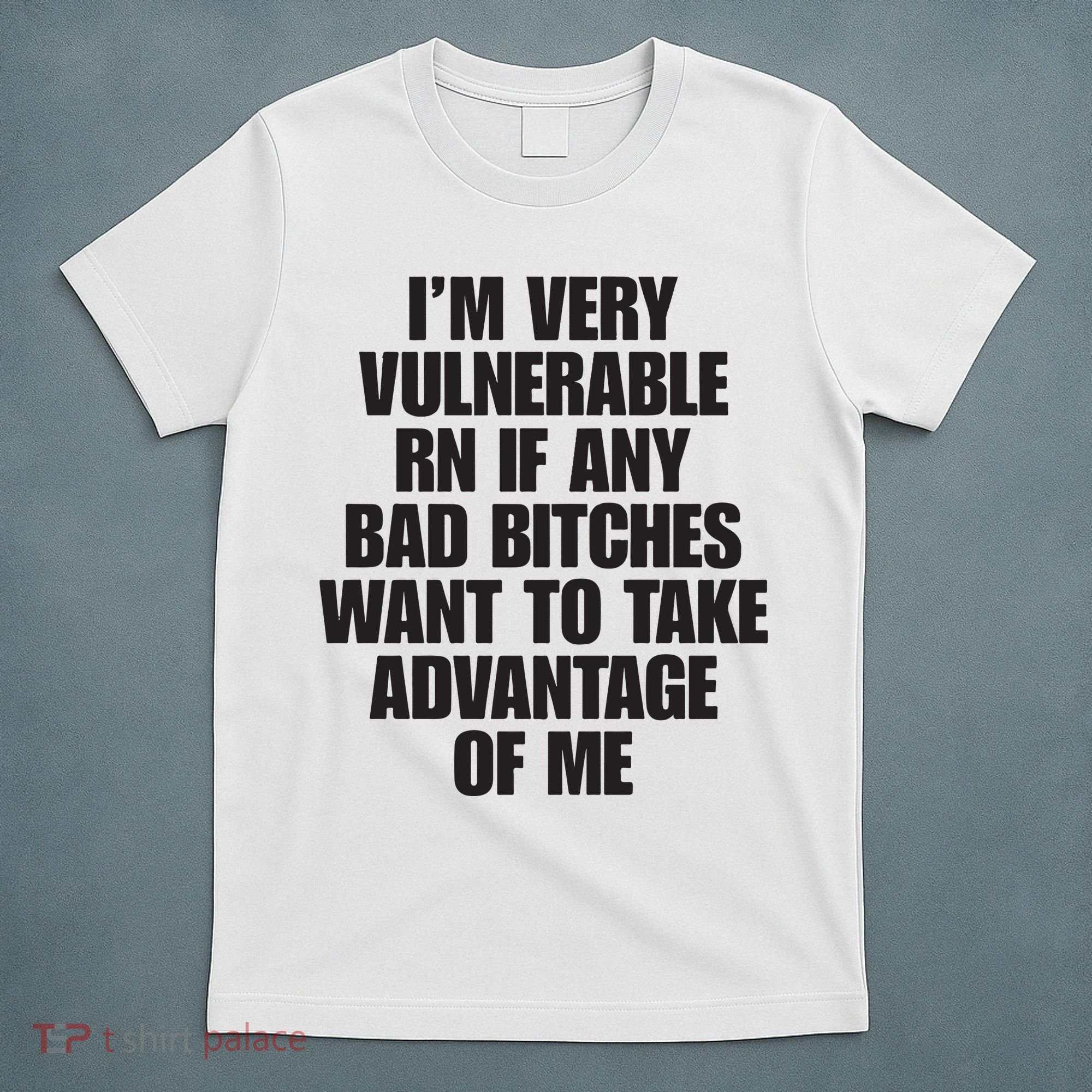 I’m Very Vulnerable Rn If Any Bad Bitches Want To Take Advantage Of Me T-Shirt