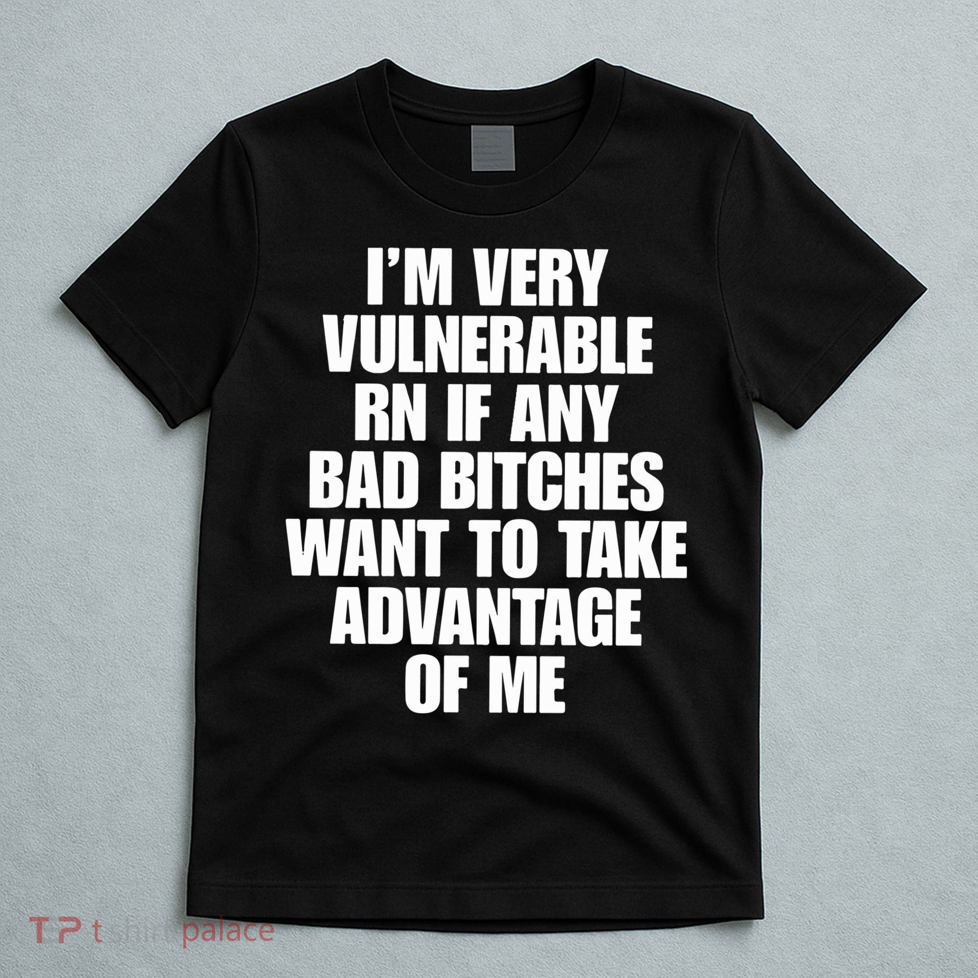 I’m Very Vulnerable Rn If Any Bad Bitches Want To Take Advantage Of Me T-Shirt