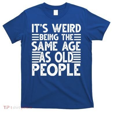It's Weird Being The Same Age As Old People Funny Birthday Gift T-Shirt