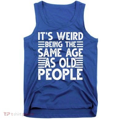 It's Weird Being The Same Age As Old People Funny Birthday Gift Tank Top