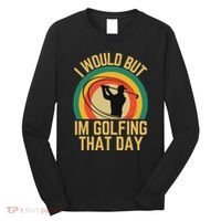 I Would But Im Golfing That Day Golf Humor Love To Golf Long Sleeve Shirt thumb 0
