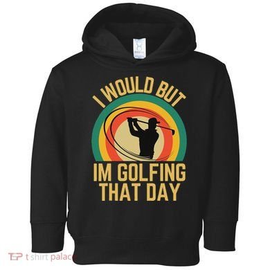 I Would But Im Golfing That Day Golf Humor Love To Golf Toddler Hoodie