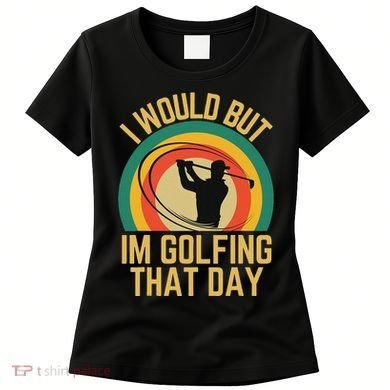 I Would But Im Golfing That Day Golf Humor Love To Golf Women's T-Shirt