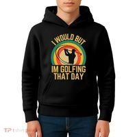 I Would But Im Golfing That Day Golf Humor Love To Golf Kids Hoodie thumb 4