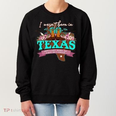I WasnT Born In Texas But I Got Here As Fast As I Could Women's Sweatshirt