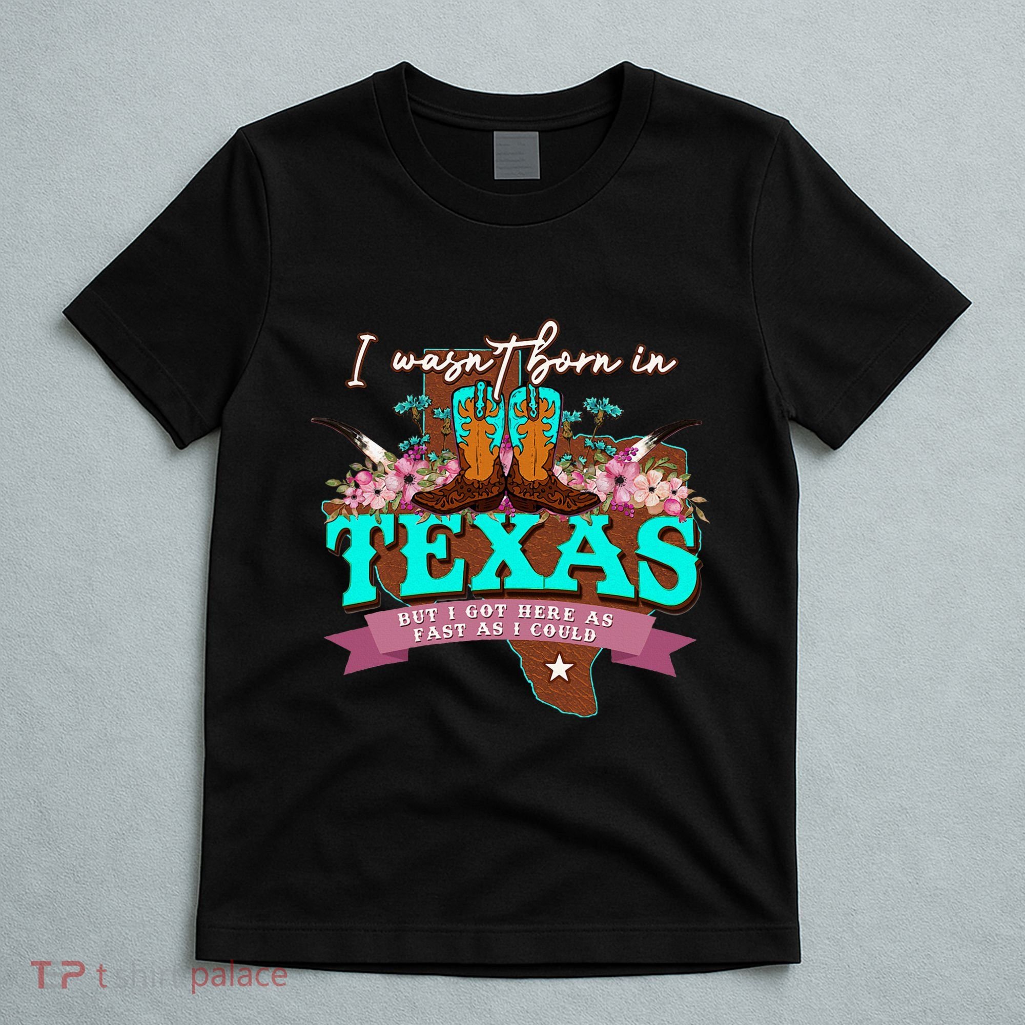 I WasnT Born In Texas But I Got Here As Fast As I Could T-Shirt