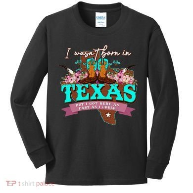 I WasnT Born In Texas But I Got Here As Fast As I Could Kids Long Sleeve Shirt