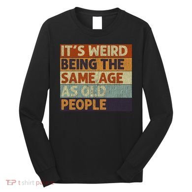 It's Weird Being The Same Age As Old People Retro Sarcastic Long Sleeve Shirt