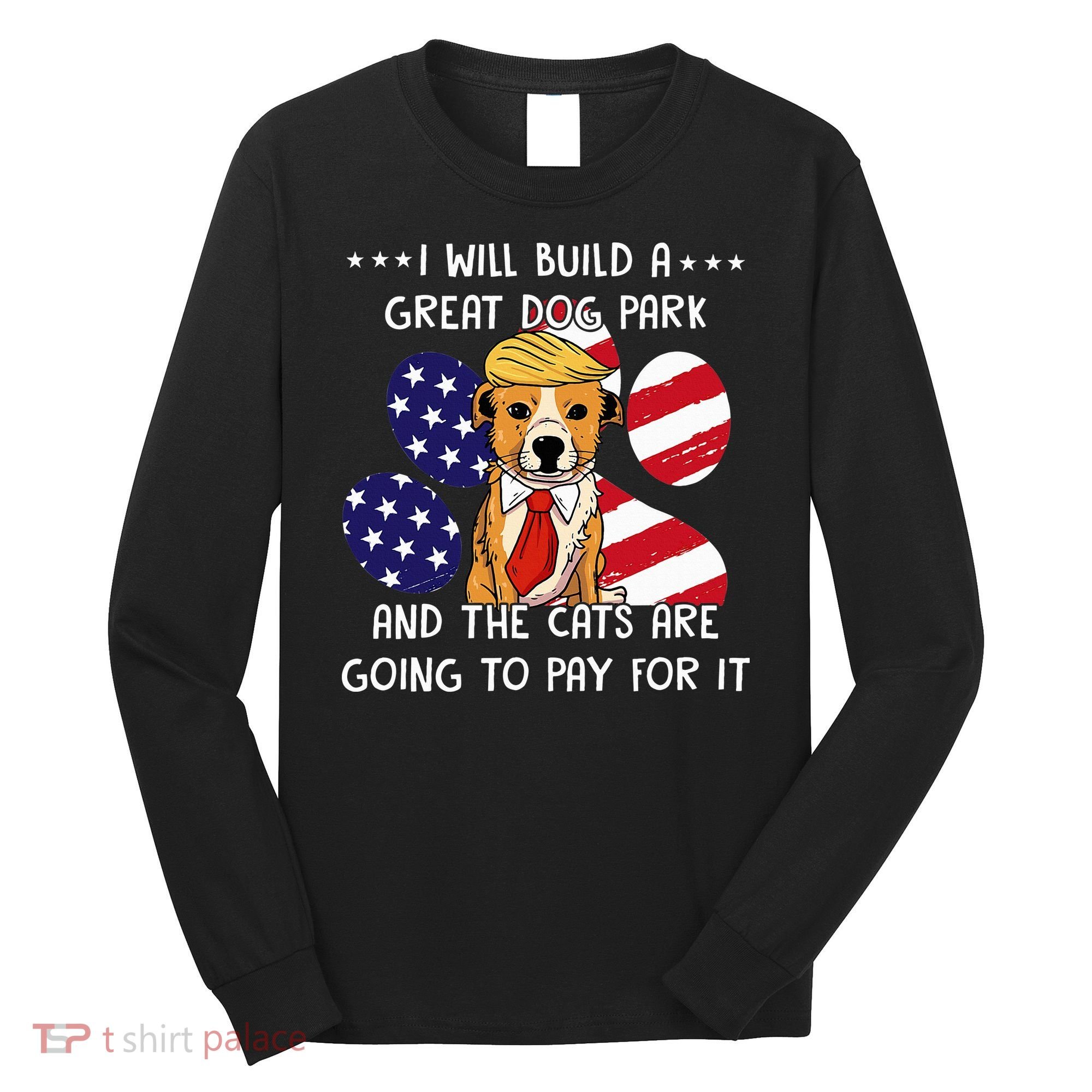 I Will Build A Great Dog Park And The Cats Are Going To Pay Long Sleeve Shirt
