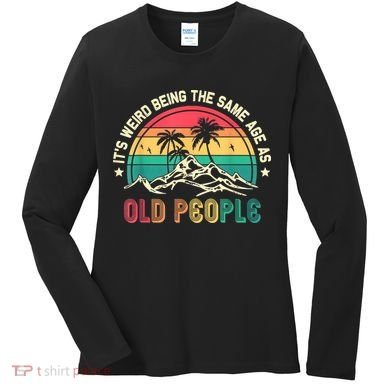 It's Weird Being The Same Age As Old People Sarcastic Retro Women's Long Sleeve Shirt