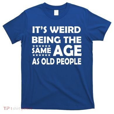 It's Weird Being The Same Age As OId People T-Shirt