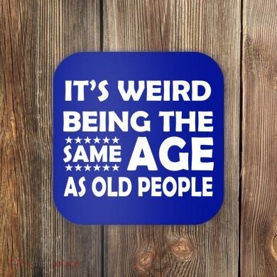 It's Weird Being The Same Age As OId People Coaster