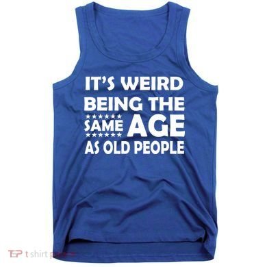 It's Weird Being The Same Age As OId People Tank Top
