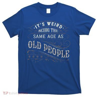 Its Weird Being The Same Age As Old People Sarcastic T-Shirt
