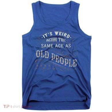 Its Weird Being The Same Age As Old People Sarcastic Tank Top