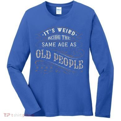 Its Weird Being The Same Age As Old People Sarcastic Women's Long Sleeve Shirt