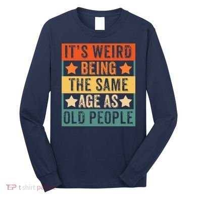 It's Weird Being The Same Age As Old People Retro Sarcastic Long Sleeve Shirt
