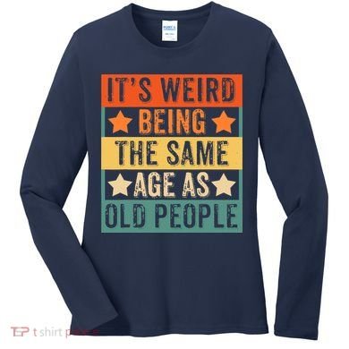 It's Weird Being The Same Age As Old People Retro Sarcastic Women's Long Sleeve Shirt