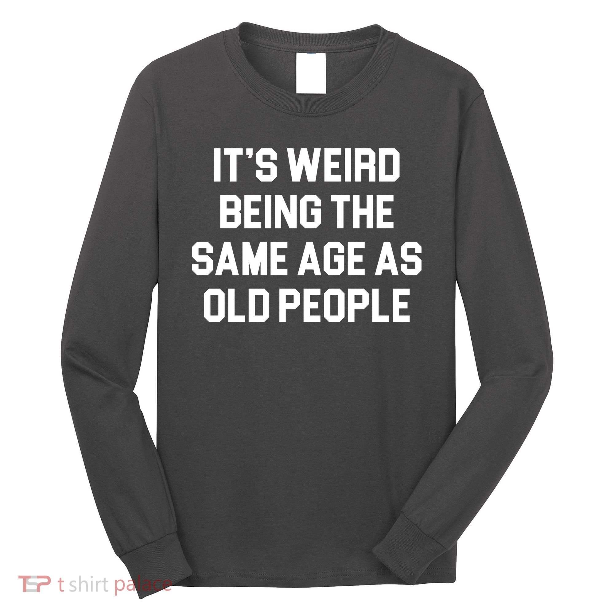 It's Weird Being The Same Age As Old People Long Sleeve Shirt