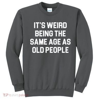 It's Weird Being The Same Age As Old People Sweatshirt
