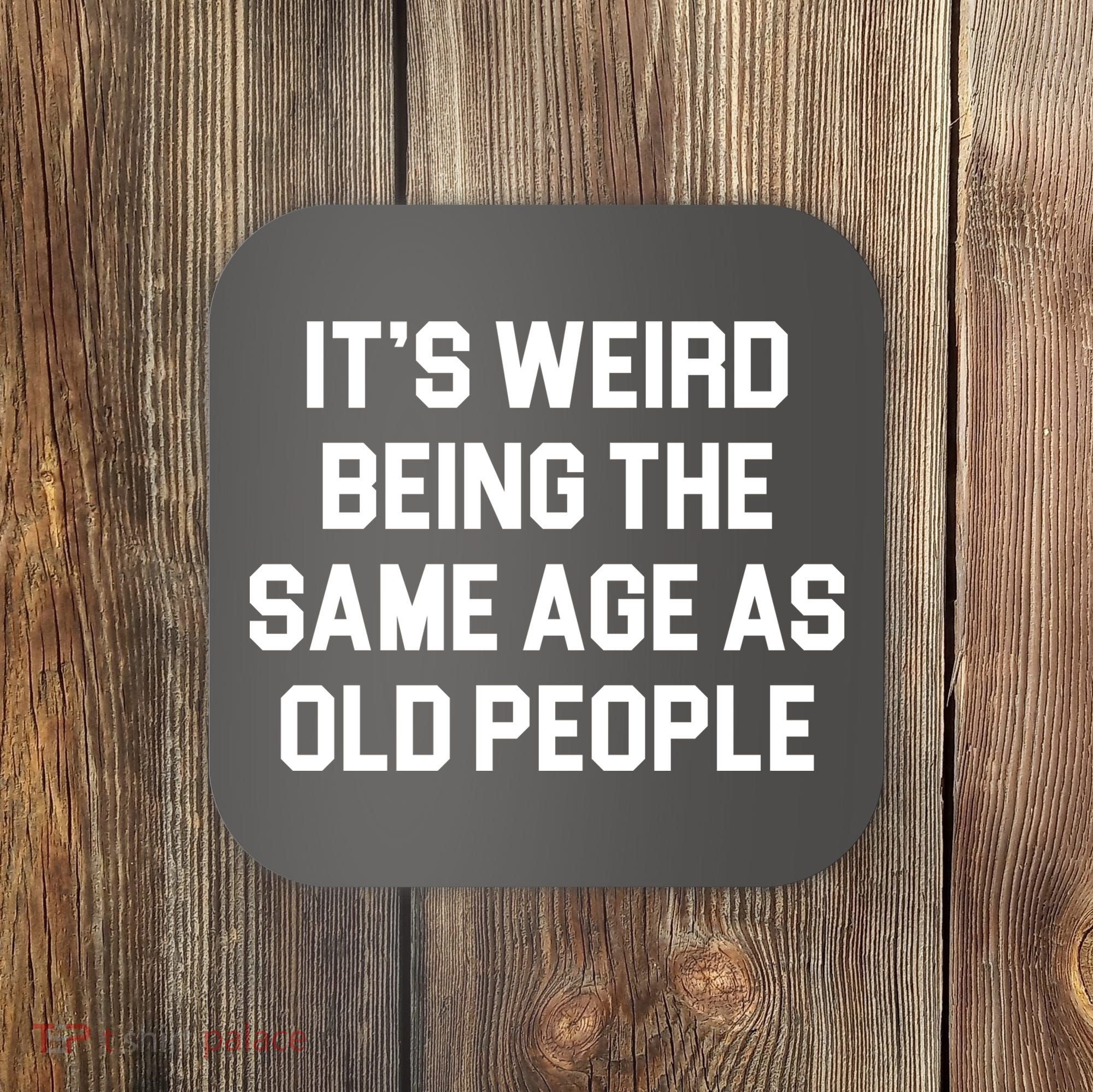 It's Weird Being The Same Age As Old People Coaster