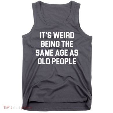 It's Weird Being The Same Age As Old People Tank Top