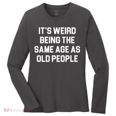 It's Weird Being The Same Age As Old People Women's Long Sleeve Shirt