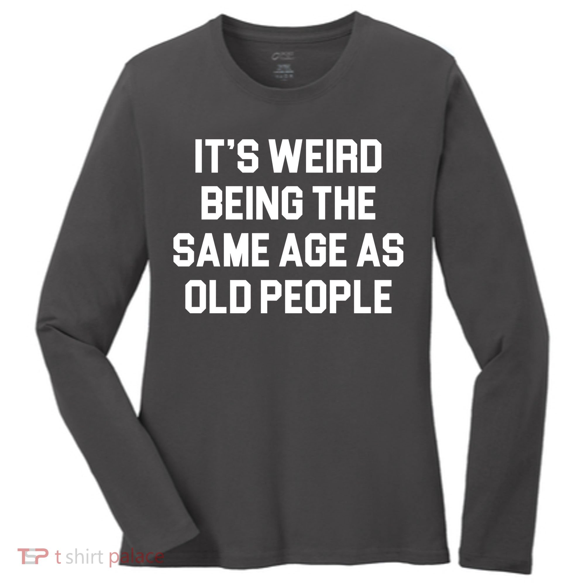 It's Weird Being The Same Age As Old People Women's Long Sleeve Shirt
