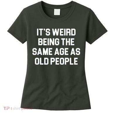 It's Weird Being The Same Age As Old People Women's T-Shirt