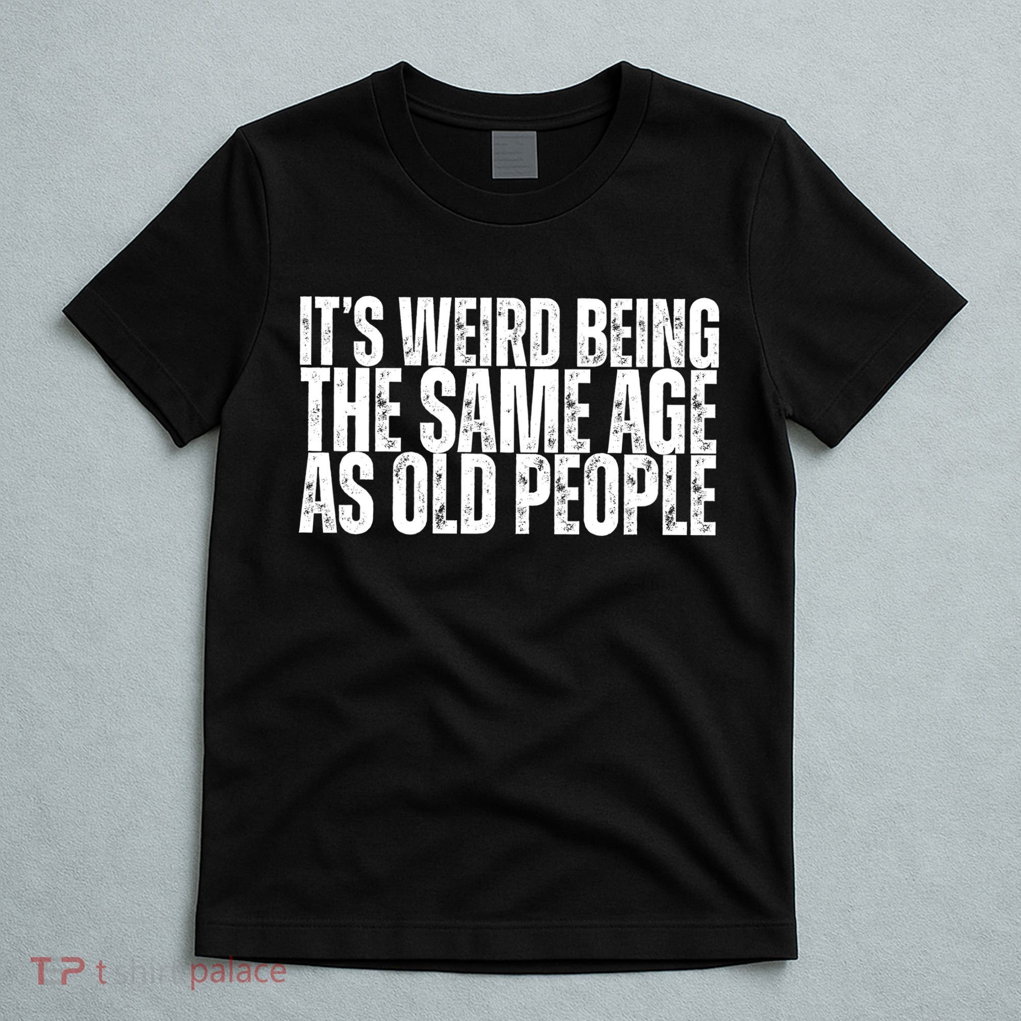 Its Weird Being The Same Age As Old People Funny Birthday T-Shirt