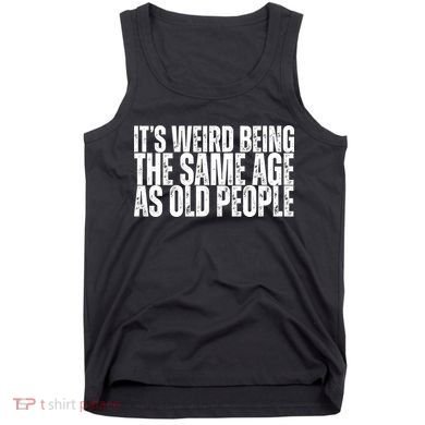 Its Weird Being The Same Age As Old People Funny Birthday Tank Top