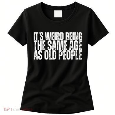 Its Weird Being The Same Age As Old People Funny Birthday Women's T-Shirt