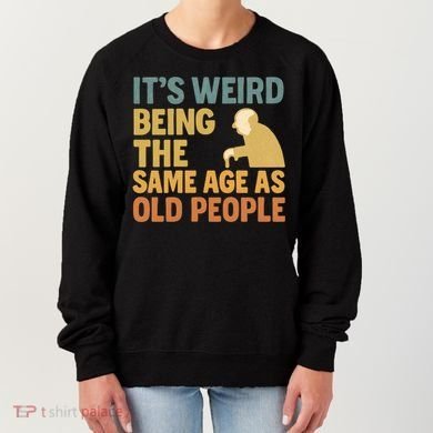 It's Weird Being the Same Age as Old People Women's Sweatshirt