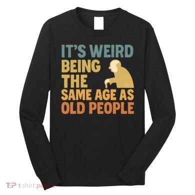 It's Weird Being the Same Age as Old People Long Sleeve Shirt