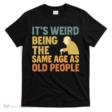 It's Weird Being the Same Age as Old People T-Shirt