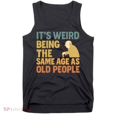 It's Weird Being the Same Age as Old People Tank Top