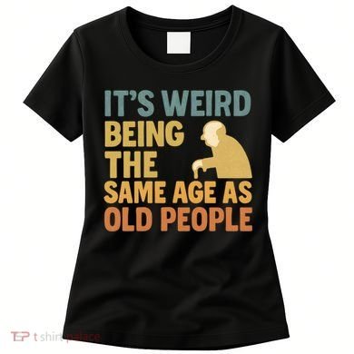 It's Weird Being the Same Age as Old People Women's T-Shirt
