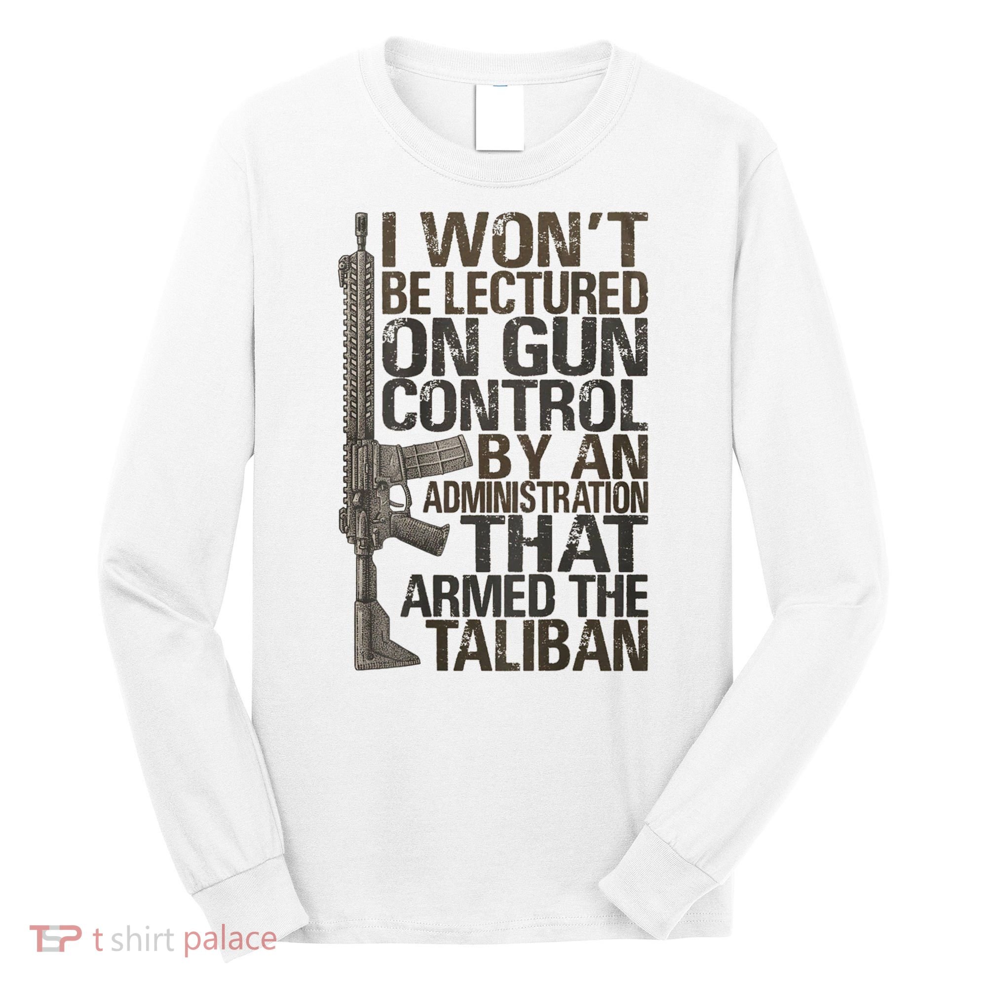 I Won't Be Lectured On Gun Control By An Administration Gun Control Guns Rights Long Sleeve Shirt