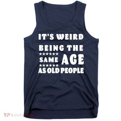 It's Weird Being The Same Age As Old People Funny Puns TShirt Tank Top