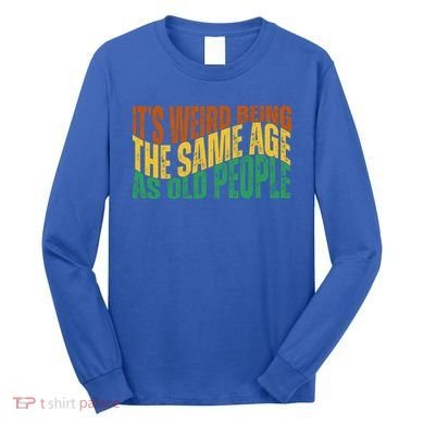 Its Weird Being The Same Age As Old People Retro Funny Long Sleeve Shirt