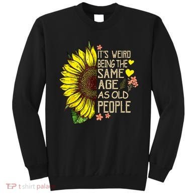 Its Weird Being The Same Age As Old People Sunflower Sweatshirt