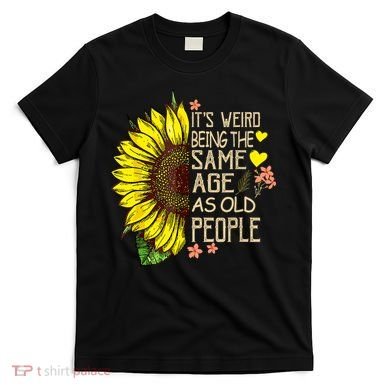 Its Weird Being The Same Age As Old People Sunflower T-Shirt