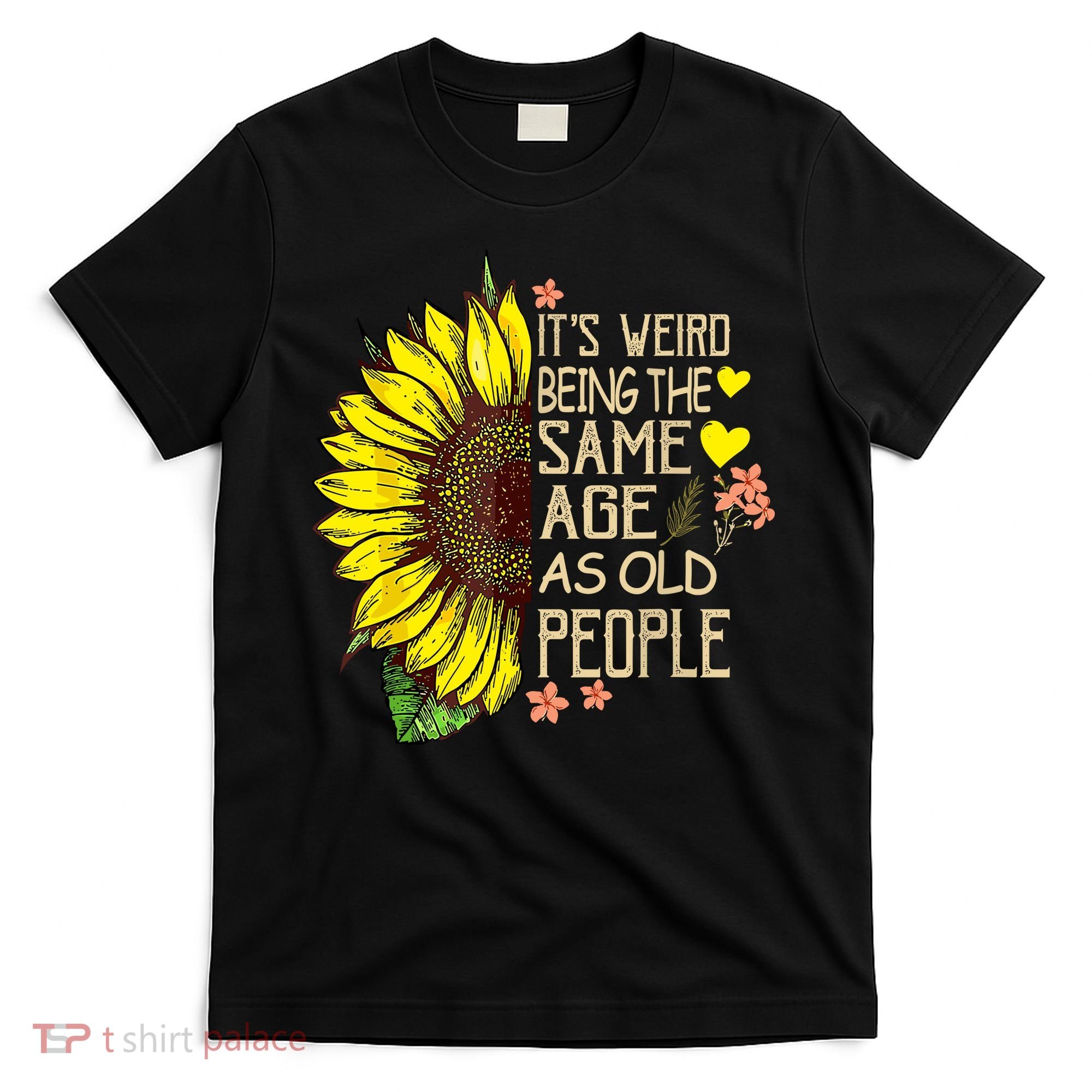 Its Weird Being The Same Age As Old People Sunflower T-Shirt